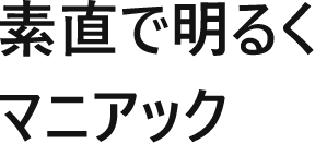 素直で明るくマニアック