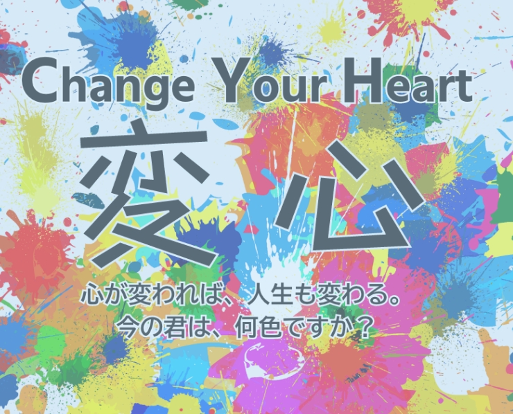 Change Your Heart　変心　心が変われば、人生も変わる。今の君は、何色ですか？